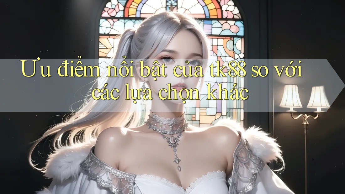Ưu điểm nổi bật của tk88 so với các lựa chọn khác Ưu điểm nổi bật của tk88 so với các lựa chọn khác