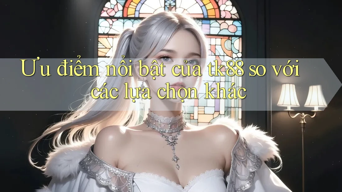 Ưu điểm nổi bật của tk88 so với các lựa chọn khác