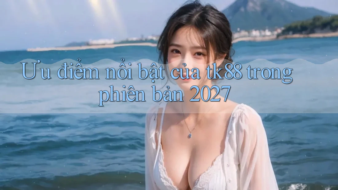 Ưu điểm nổi bật của tk88 trong phiên bản 2027 Ưu điểm nổi bật của tk88 trong phiên bản 2027