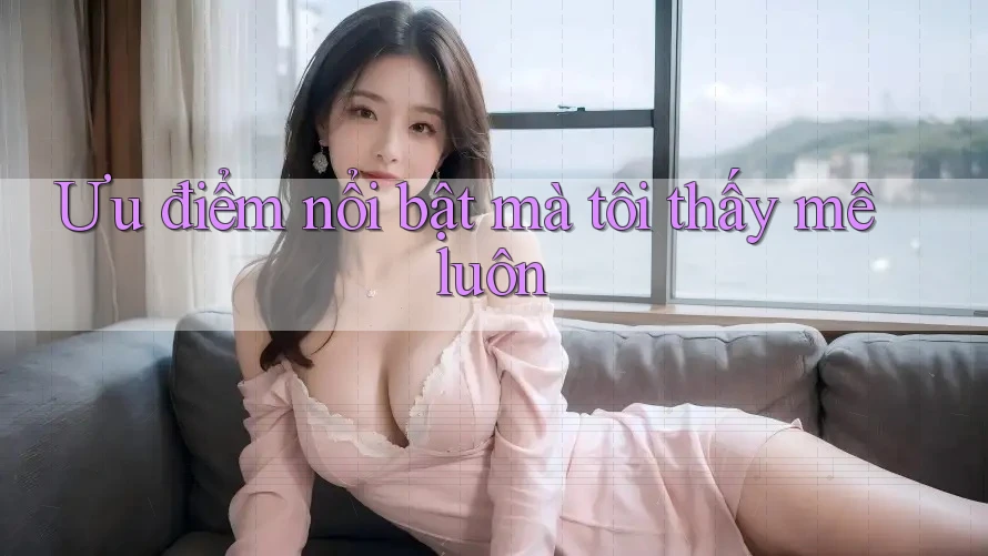 Ưu điểm nổi bật mà tôi thấy mê luôn Ưu điểm nổi bật mà tôi thấy mê luôn