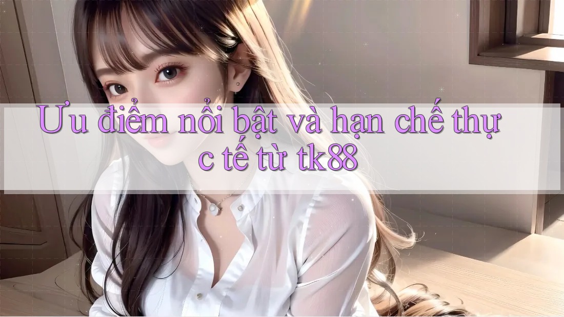 Ưu điểm nổi bật và hạn chế thực tế từ tk88 Ưu điểm nổi bật và hạn chế thực tế từ tk88