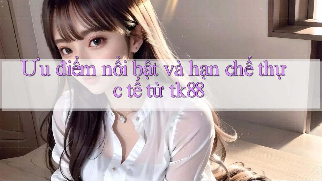 Ưu điểm nổi bật và hạn chế thực tế từ tk88 Ưu điểm nổi bật và hạn chế thực tế từ tk88