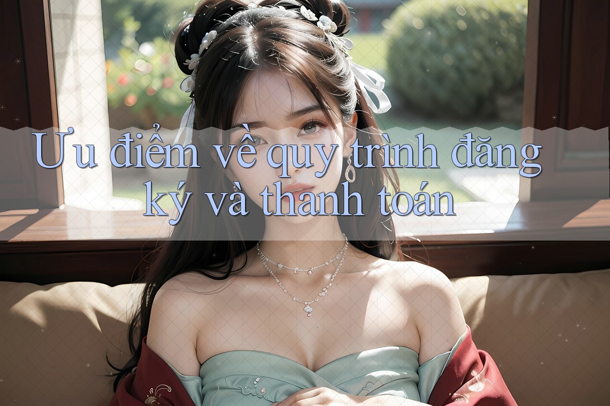Ưu điểm về quy trình đăng ký và thanh toán