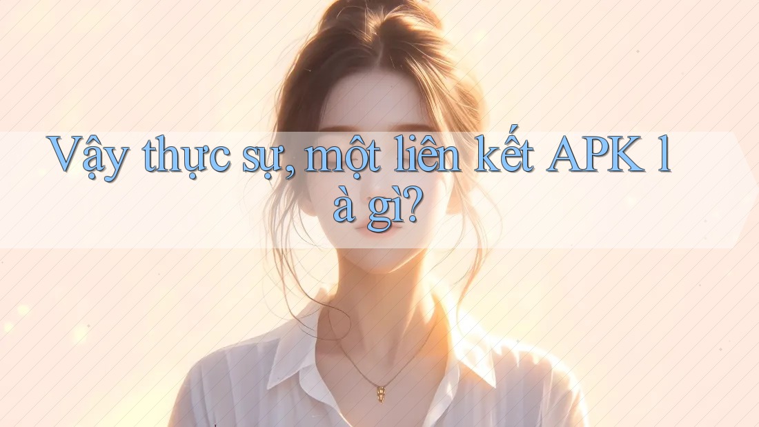 Vậy thực sự, một liên kết APK là gì?