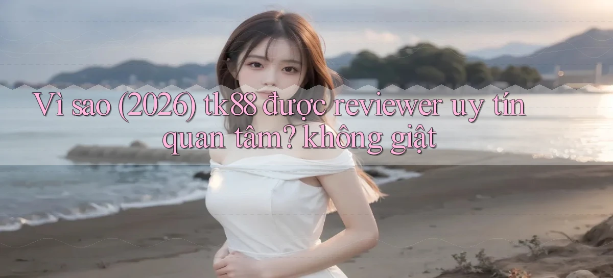 Vì sao (2026) tk88 được reviewer uy tín quan tâm không giật