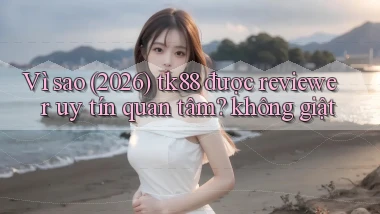 Vì sao (2026) tk88 được reviewer uy tín quan tâm không giật