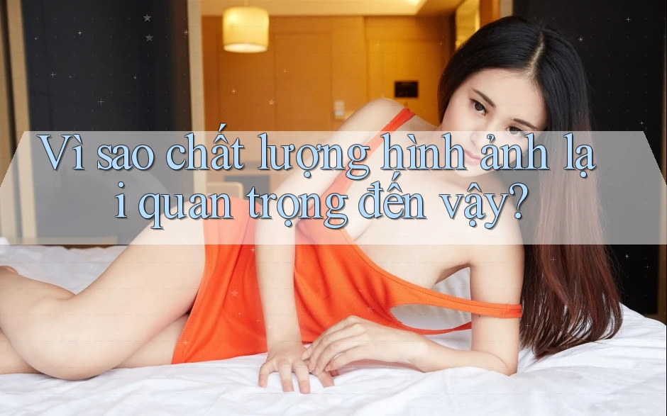 Vì Sao Chất Lượng Hình ảnh Lại Quan Trọng Đến Vậy?