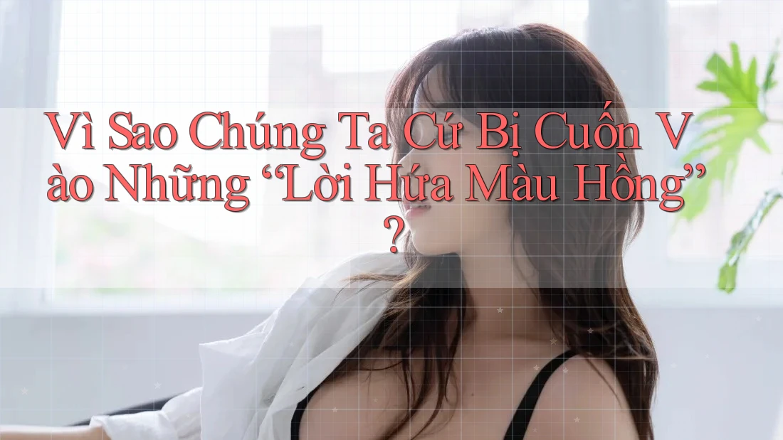 Vì Sao Chúng Ta Cứ Bị Cuốn Vào Những “Lời Hứa Màu Hồng”? Vì Sao Chúng Ta Cứ Bị Cuốn Vào Những “Lời Hứa Màu Hồng”?