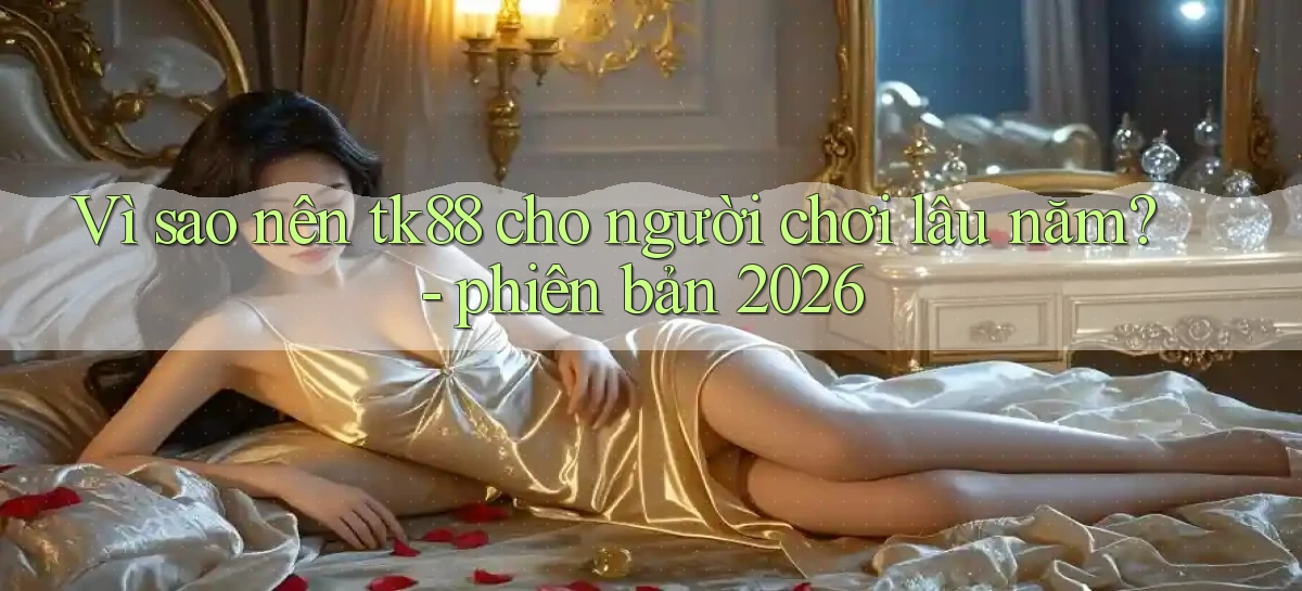 Vì sao nên tk88 cho người chơi lâu năm   phiên bản 2026