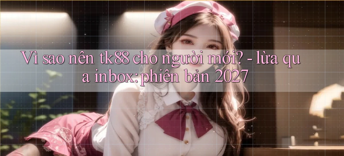 Vì sao nên tk88 cho người mới   lừa qua inbox phiên bản 2027