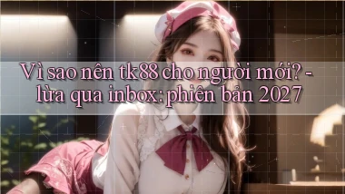Vì sao nên tk88 cho người mới   lừa qua inbox phiên bản 2027