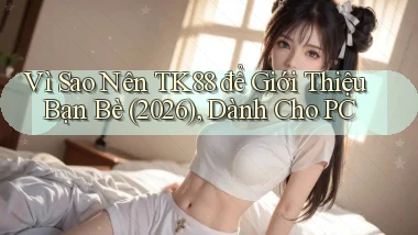 Vì sao nên tk88 để giới thiệu bạn bè (2026), dành cho PC