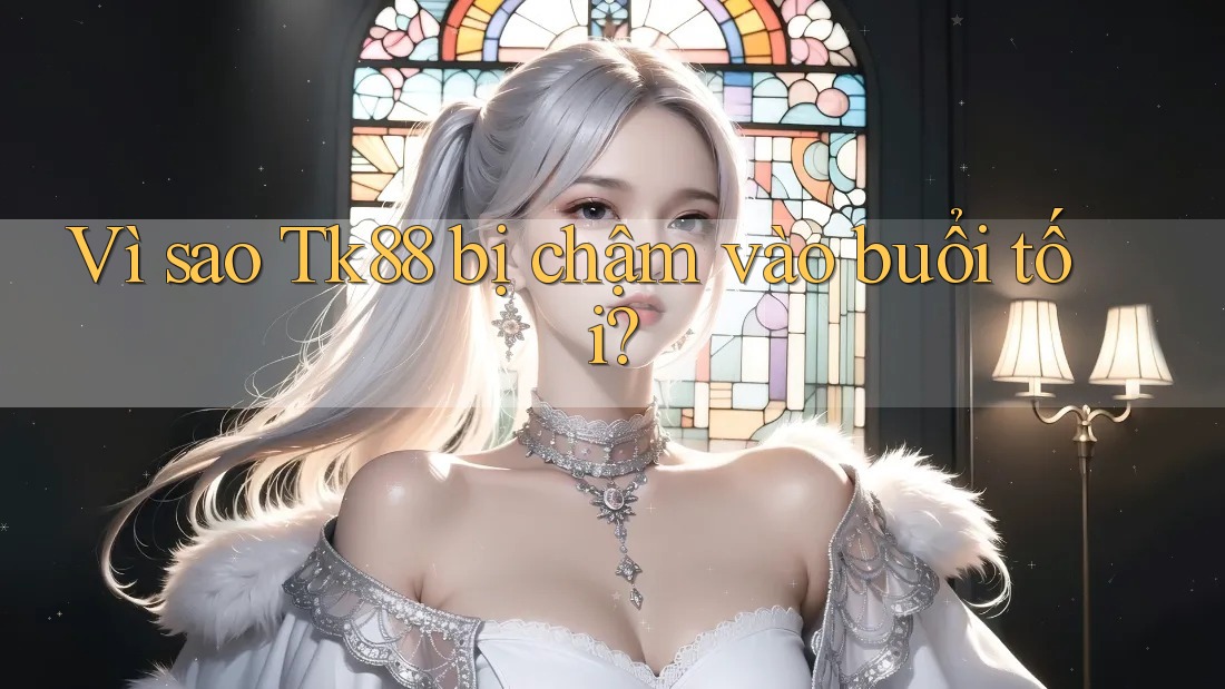 Vì sao Tk88 bị chậm vào buổi tối?