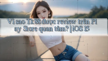 Vì sao Tk88 được review trên Play Store quan tâm iOS 15