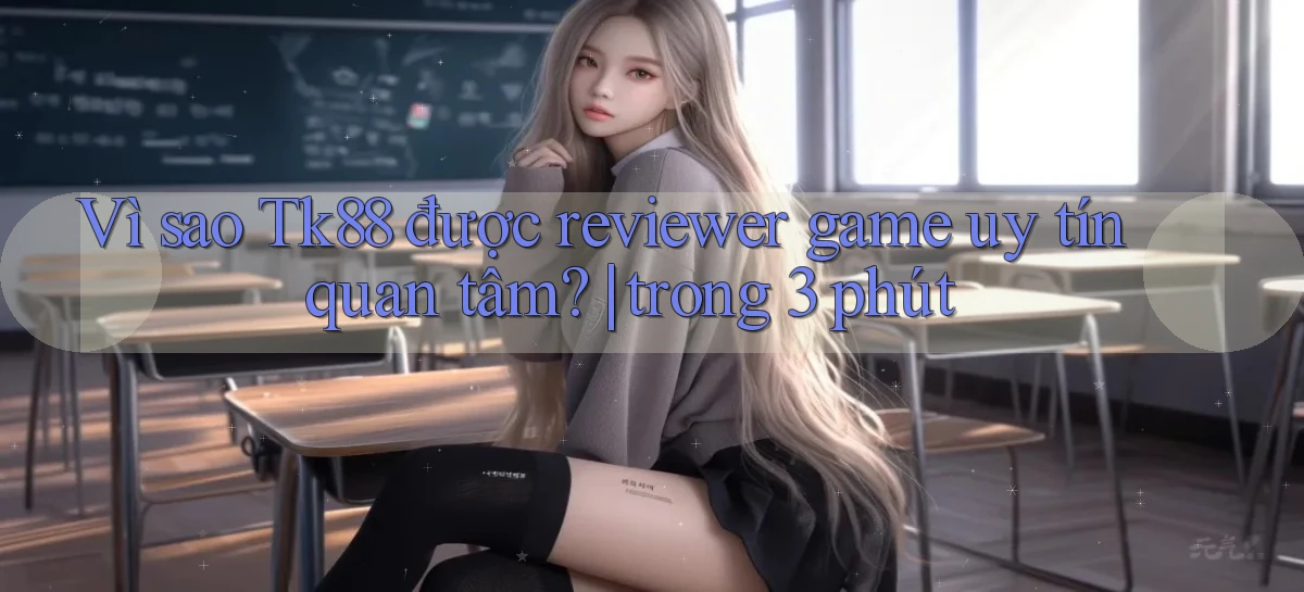 Vì sao Tk88 được reviewer game uy tín quan tâm trong 3 phút