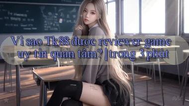 Vì sao Tk88 được reviewer game uy tín quan tâm trong 3 phút