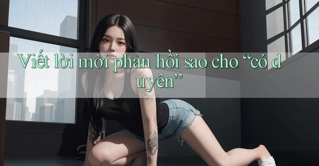Viết lời mời phản hồi sao cho “có duyên”