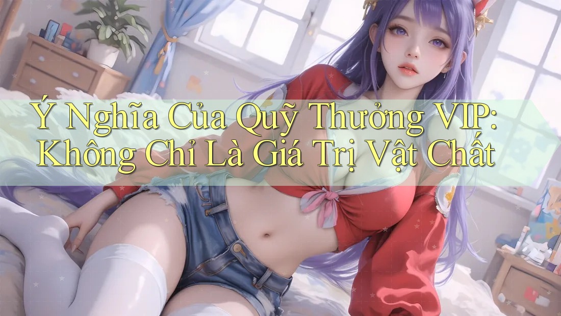 Ý Nghĩa Của Quỹ Thưởng VIP: Không Chỉ Là Giá Trị Vật Chất