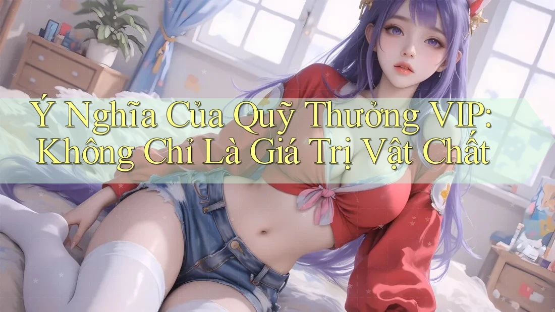 Ý Nghĩa Của Quỹ Thưởng VIP: Không Chỉ Là Giá Trị Vật Chất